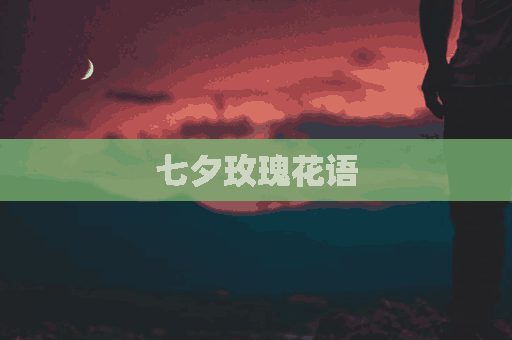 七夕玫瑰花语(七夕玫瑰花语文案)